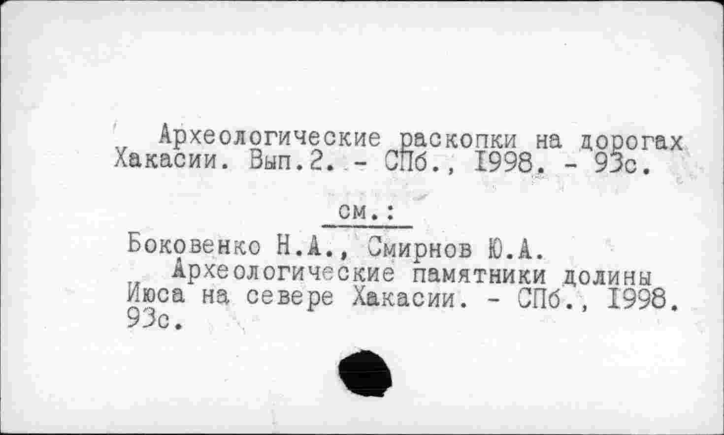 ﻿Археологические раскопки на дорогах Хакасии. Вып.2. - СПб., 1998. - 93с.
см. :
Боковенко Н.А., Смирнов Ю.А.
Археологические памятники долины Июса на севере Хакасии. - СПб., 1998. 93с.